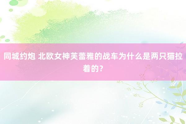 同城约炮 北欧女神芙蕾雅的战车为什么是两只猫拉着的？