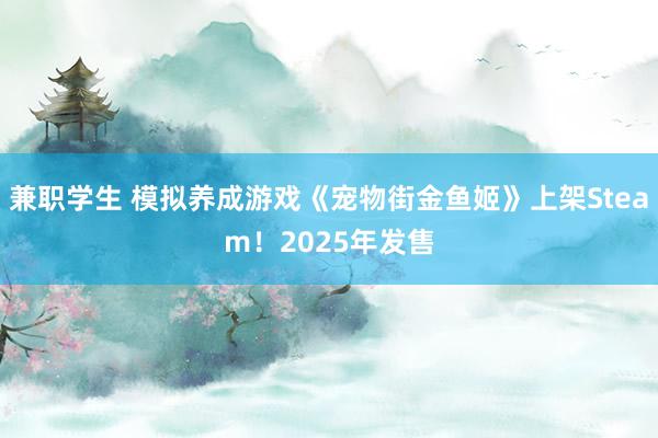 兼职学生 模拟养成游戏《宠物街金鱼姬》上架Steam！2025年发售