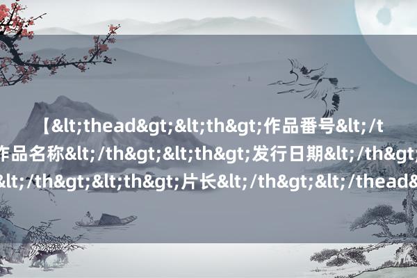 【<thead><th>作品番号</th><th>作品名称</th><th>发行日期</th><th>发行商</th><th>片长</th></thead> 防晕船来回体能教练课目厚爱纳入新版《军事体育教练大纲（试行）》