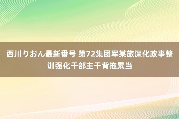 西川りおん最新番号 第72集团军某旅深化政事整训强化干部主干背拖累当