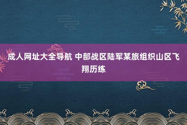 成人网址大全导航 中部战区陆军某旅组织山区飞翔历练