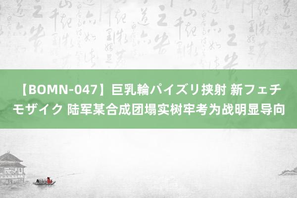 【BOMN-047】巨乳輪パイズリ挟射 新フェチモザイク 陆军某合成团塌实树牢考为战明显导向