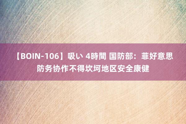 【BOIN-106】吸い 4時間 国防部：菲好意思防务协作不得坎坷地区安全康健