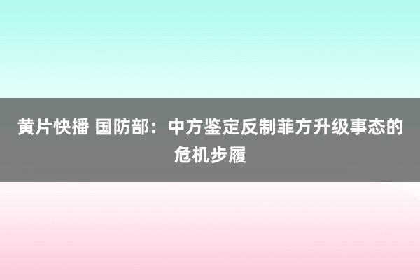 黄片快播 国防部：中方鉴定反制菲方升级事态的危机步履