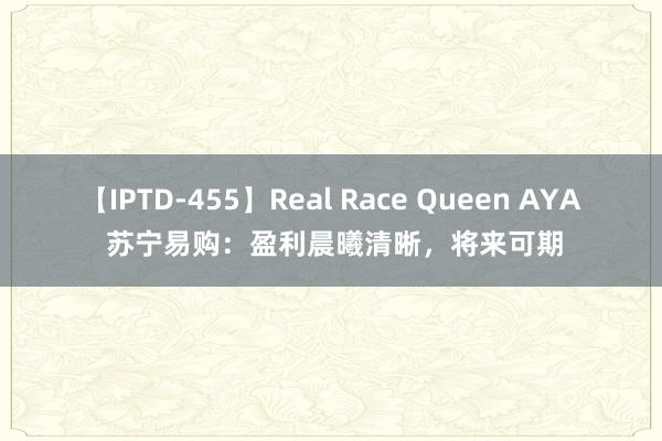 【IPTD-455】Real Race Queen AYA 苏宁易购：盈利晨曦清晰，将来可期