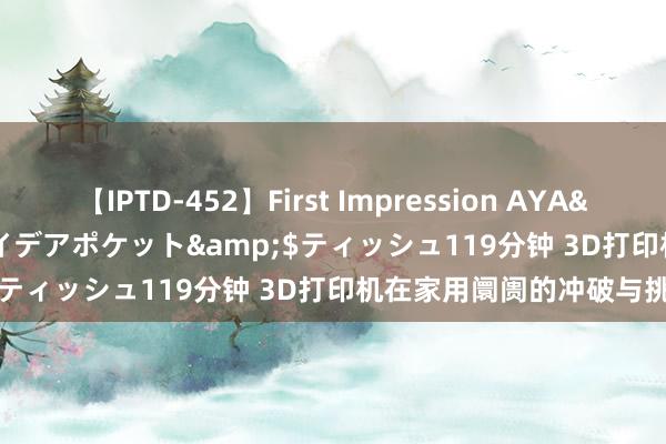 【IPTD-452】First Impression AYA</a>2009-05-01アイデアポケット&$ティッシュ119分钟 3D打印机在家用阛阓的冲破与挑战