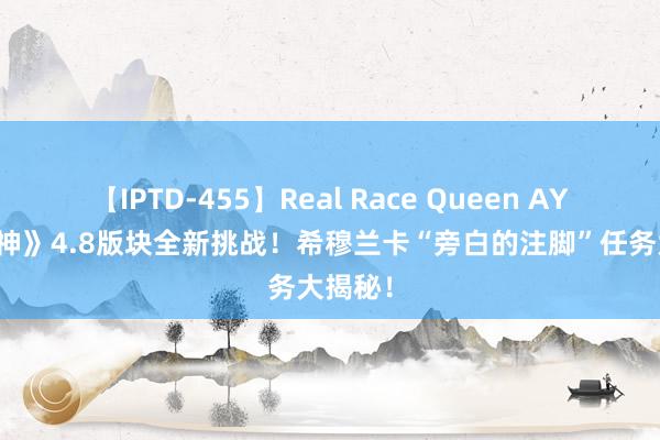 【IPTD-455】Real Race Queen AYA 《原神》4.8版块全新挑战！希穆兰卡“旁白的注脚”任务大揭秘！