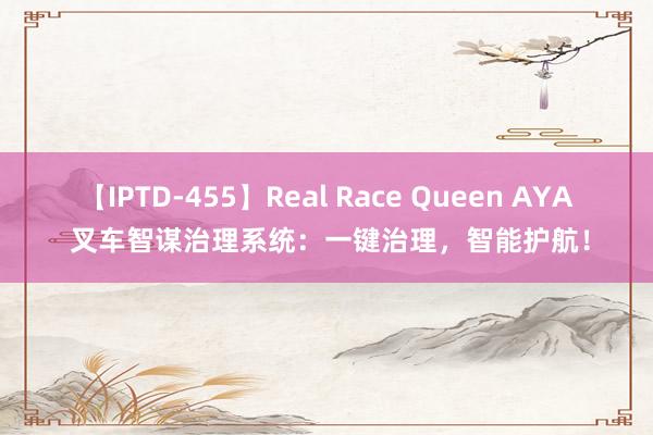 【IPTD-455】Real Race Queen AYA 叉车智谋治理系统：一键治理，智能护航！