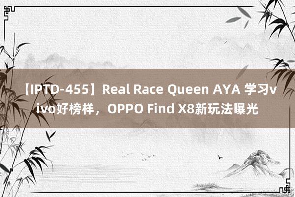 【IPTD-455】Real Race Queen AYA 学习vivo好榜样，OPPO Find X8新玩法曝光