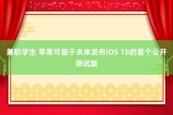 兼职学生 苹果可能于未来发布iOS 18的首个公开测试版