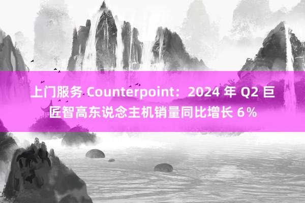 上门服务 Counterpoint：2024 年 Q2 巨匠智高东说念主机销量同比增长 6％