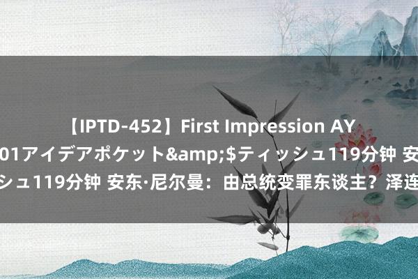 【IPTD-452】First Impression AYA</a>2009-05-01アイデアポケット&$ティッシュ119分钟 安东·尼尔曼：由总统变罪东谈主？泽连斯基将如何抉择