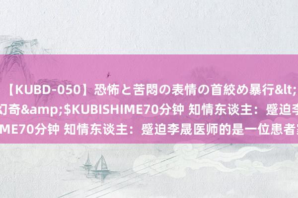 【KUBD-050】恐怖と苦悶の表情の首絞め暴行</a>2013-03-18幻奇&$KUBISHIME70分钟 知情东谈主：蹙迫李晟医师的是一位患者家属