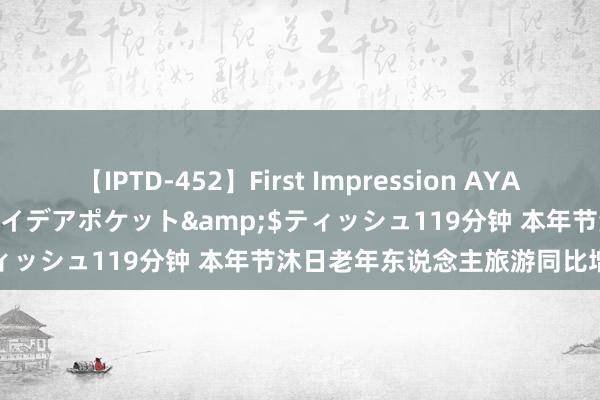 【IPTD-452】First Impression AYA</a>2009-05-01アイデアポケット&$ティッシュ119分钟 本年节沐日老年东说念主旅游同比增长172%