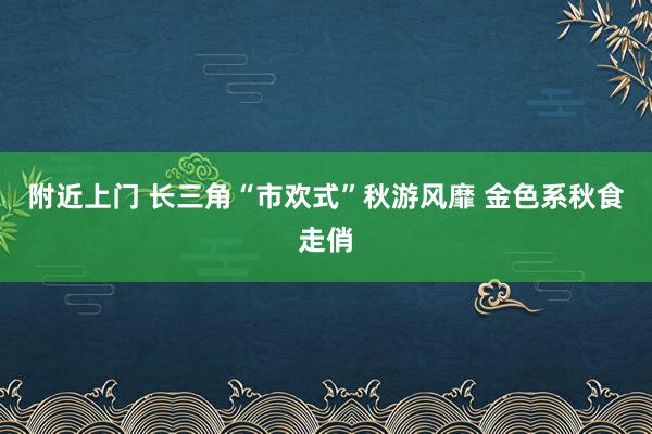 附近上门 长三角“市欢式”秋游风靡 金色系秋食走俏