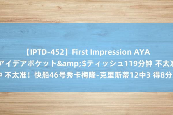 【IPTD-452】First Impression AYA</a>2009-05-01アイデアポケット&$ティッシュ119分钟 不太准！快船46号秀卡梅隆-克里斯蒂12中3 得8分3板2助&正负值+15