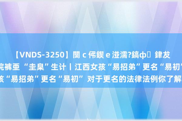 【VNDS-3250】闅ｃ伄鍥ｅ湴濡?鎬ф銉犮儵銉犮儵 娣倝銇叞浣裤亜 “圭臬”生计丨江西女孩“易招弟”更名“易初” 对于更名的法律法例你了解吗？