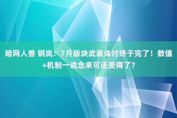 暗网人兽 钢岚：7月版块武装诛讨终于完了！数值+机制一说念来可还受得了？