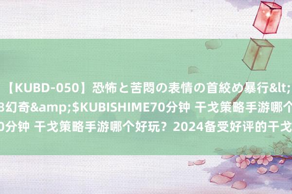 【KUBD-050】恐怖と苦悶の表情の首絞め暴行</a>2013-03-18幻奇&$KUBISHIME70分钟 干戈策略手游哪个好玩？2024备受好评的干戈策略手游