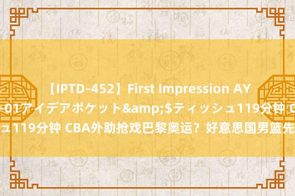 【IPTD-452】First Impression AYA</a>2009-05-01アイデアポケット&$ティッシュ119分钟 CBA外助抢戏巴黎奥运？好意思国男篮先被南苏丹上了强度