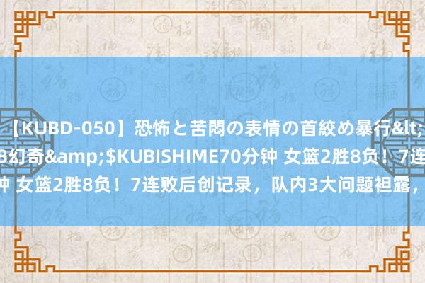 【KUBD-050】恐怖と苦悶の表情の首絞め暴行</a>2013-03-18幻奇&$KUBISHIME70分钟 女篮2胜8负！7连败后创记录，队内3大问题袒露，2球员应离队