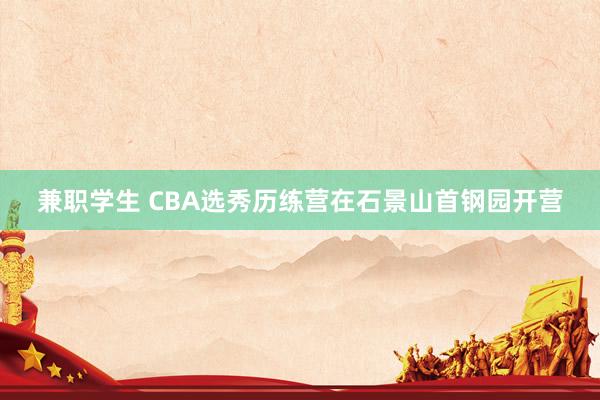 兼职学生 CBA选秀历练营在石景山首钢园开营