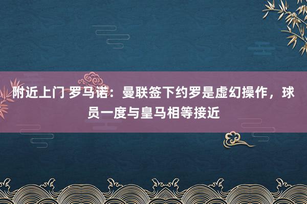 附近上门 罗马诺：曼联签下约罗是虚幻操作，球员一度与皇马相等接近