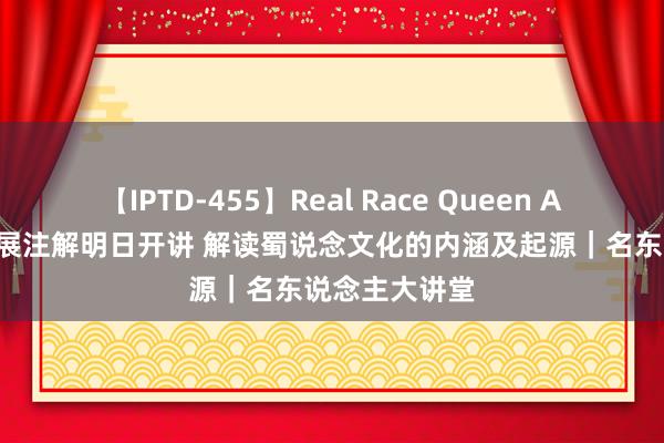 【IPTD-455】Real Race Queen AYA 宫长为施展注解明日开讲 解读蜀说念文化的内涵及起源｜名东说念主大讲堂