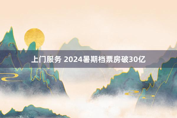 上门服务 2024暑期档票房破30亿