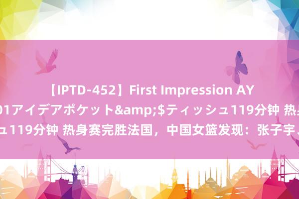 【IPTD-452】First Impression AYA</a>2009-05-01アイデアポケット&$ティッシュ119分钟 热身赛完胜法国，中国女篮发现：张子宇、刘禹彤并非必需？