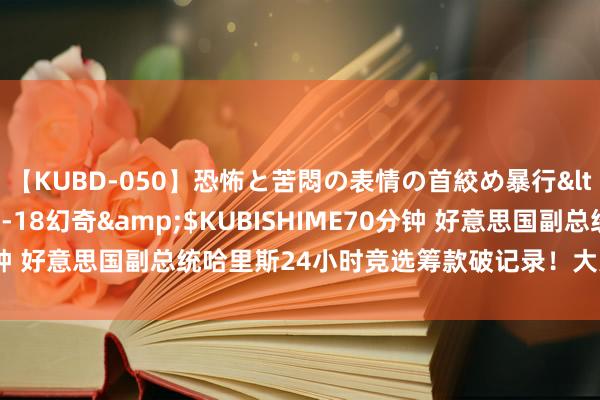 【KUBD-050】恐怖と苦悶の表情の首絞め暴行</a>2013-03-18幻奇&$KUBISHIME70分钟 好意思国副总统哈里斯24小时竞选筹款破记录！大夫称拜登已好转