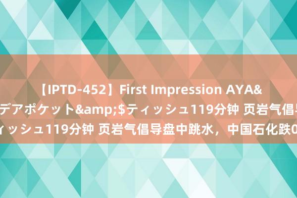 【IPTD-452】First Impression AYA</a>2009-05-01アイデアポケット&$ティッシュ119分钟 页岩气倡导盘中跳水，中国石化跌0.45%