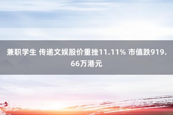 兼职学生 传递文娱股价重挫11.11% 市值跌919.66万港元