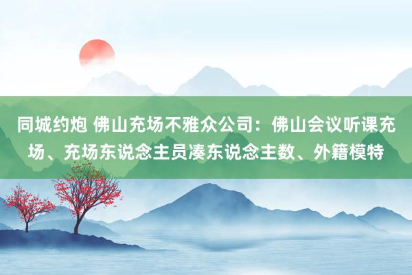 同城约炮 佛山充场不雅众公司：佛山会议听课充场、充场东说念主员凑东说念主数、外籍模特