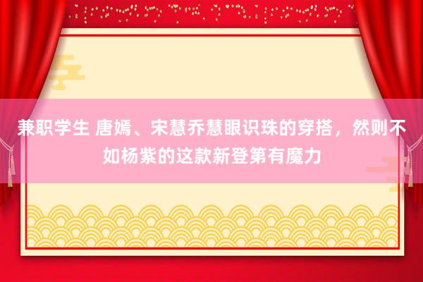 兼职学生 唐嫣、宋慧乔慧眼识珠的穿搭，然则不如杨紫的这款新登第有魔力