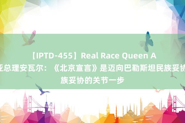 【IPTD-455】Real Race Queen AYA 马来西亚总理安瓦尔：《北京宣言》是迈向巴勒斯坦民族妥协的关节一步