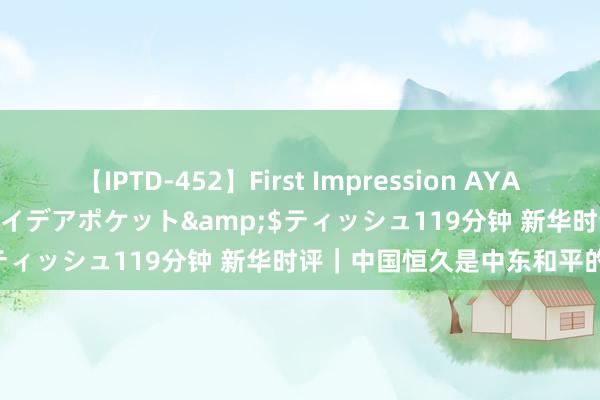 【IPTD-452】First Impression AYA</a>2009-05-01アイデアポケット&$ティッシュ119分钟 新华时评｜中国恒久是中东和平的建树者