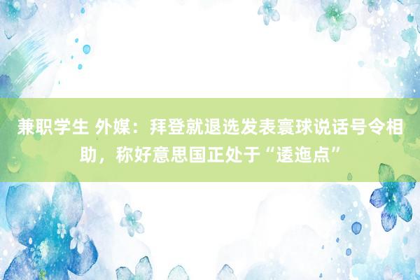 兼职学生 外媒：拜登就退选发表寰球说话号令相助，称好意思国正处于“逶迤点”