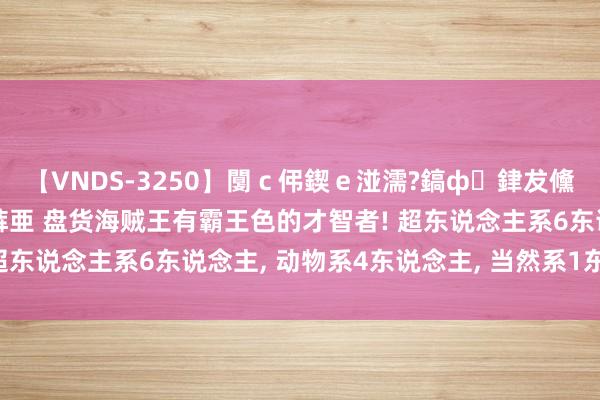 【VNDS-3250】闅ｃ伄鍥ｅ湴濡?鎬ф銉犮儵銉犮儵 娣倝銇叞浣裤亜 盘货海贼王有霸王色的才智者! 超东说念主系6东说念主， 动物系4东说念主， 当然系1东说念主