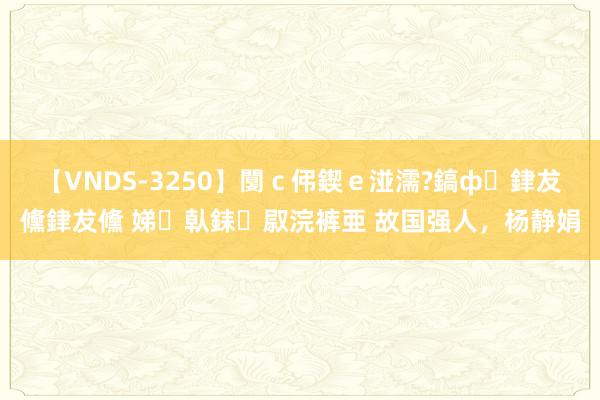 【VNDS-3250】闅ｃ伄鍥ｅ湴濡?鎬ф銉犮儵銉犮儵 娣倝銇叞浣裤亜 故国强人，杨静娟