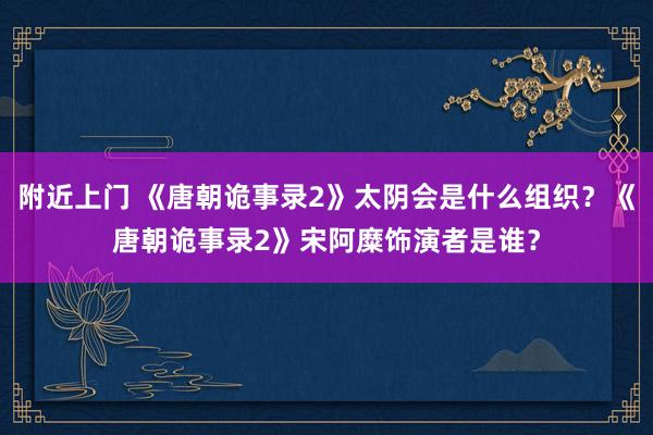 附近上门 《唐朝诡事录2》太阴会是什么组织？《唐朝诡事录2》宋阿糜饰演者是谁？