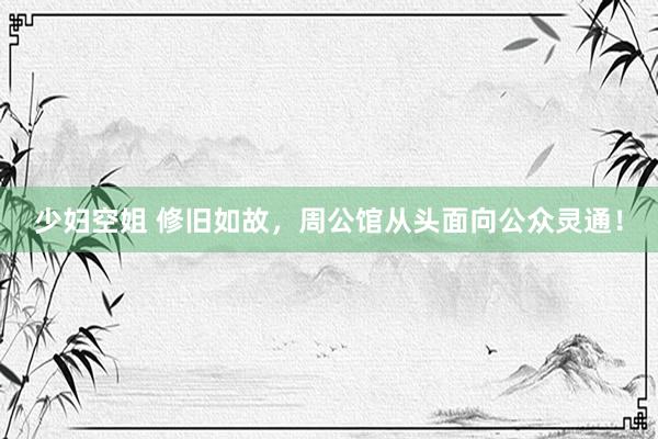 少妇空姐 修旧如故，周公馆从头面向公众灵通！