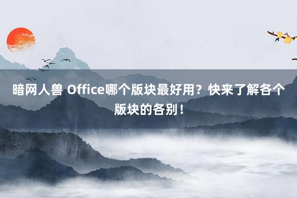 暗网人兽 Office哪个版块最好用？快来了解各个版块的各别！