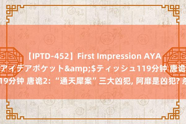 【IPTD-452】First Impression AYA</a>2009-05-01アイデアポケット&$ティッシュ119分钟 唐诡2: “通天犀案”三大凶犯， 阿靡是凶犯? 杀曹双利的是木林郎