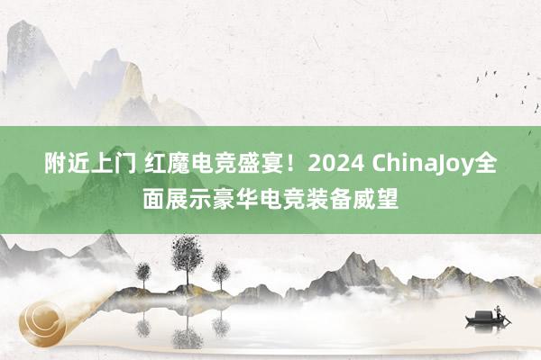 附近上门 红魔电竞盛宴！2024 ChinaJoy全面展示豪华电竞装备威望