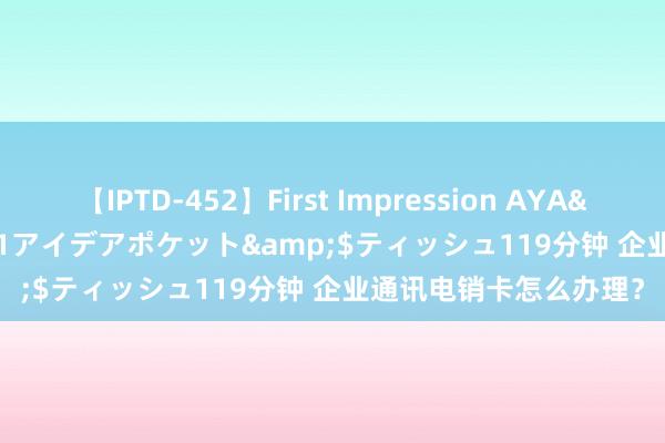 【IPTD-452】First Impression AYA</a>2009-05-01アイデアポケット&$ティッシュ119分钟 企业通讯电销卡怎么办理？