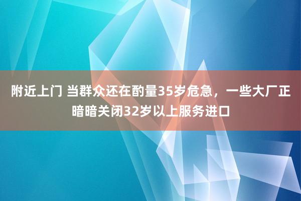 附近上门 当群众还在酌量35岁危急，一些大厂正暗暗关闭32岁以上服务进口