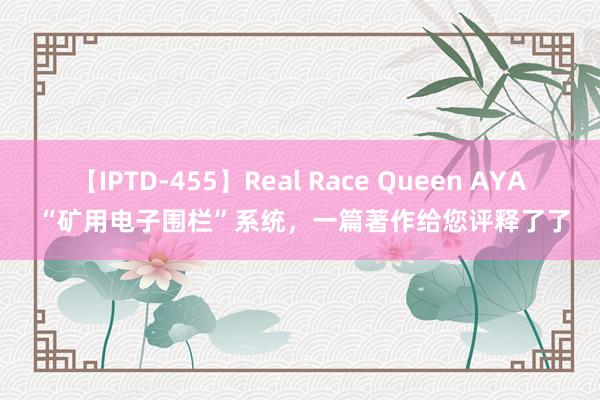 【IPTD-455】Real Race Queen AYA “矿用电子围栏”系统，一篇著作给您评释了了