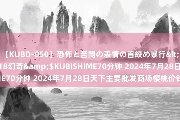 【KUBD-050】恐怖と苦悶の表情の首絞め暴行</a>2013-03-18幻奇&$KUBISHIME70分钟 2024年7月28日天下主要批发商场樱桃价钱行情