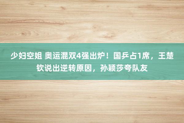 少妇空姐 奥运混双4强出炉！国乒占1席，王楚钦说出逆转原因，孙颖莎夸队友